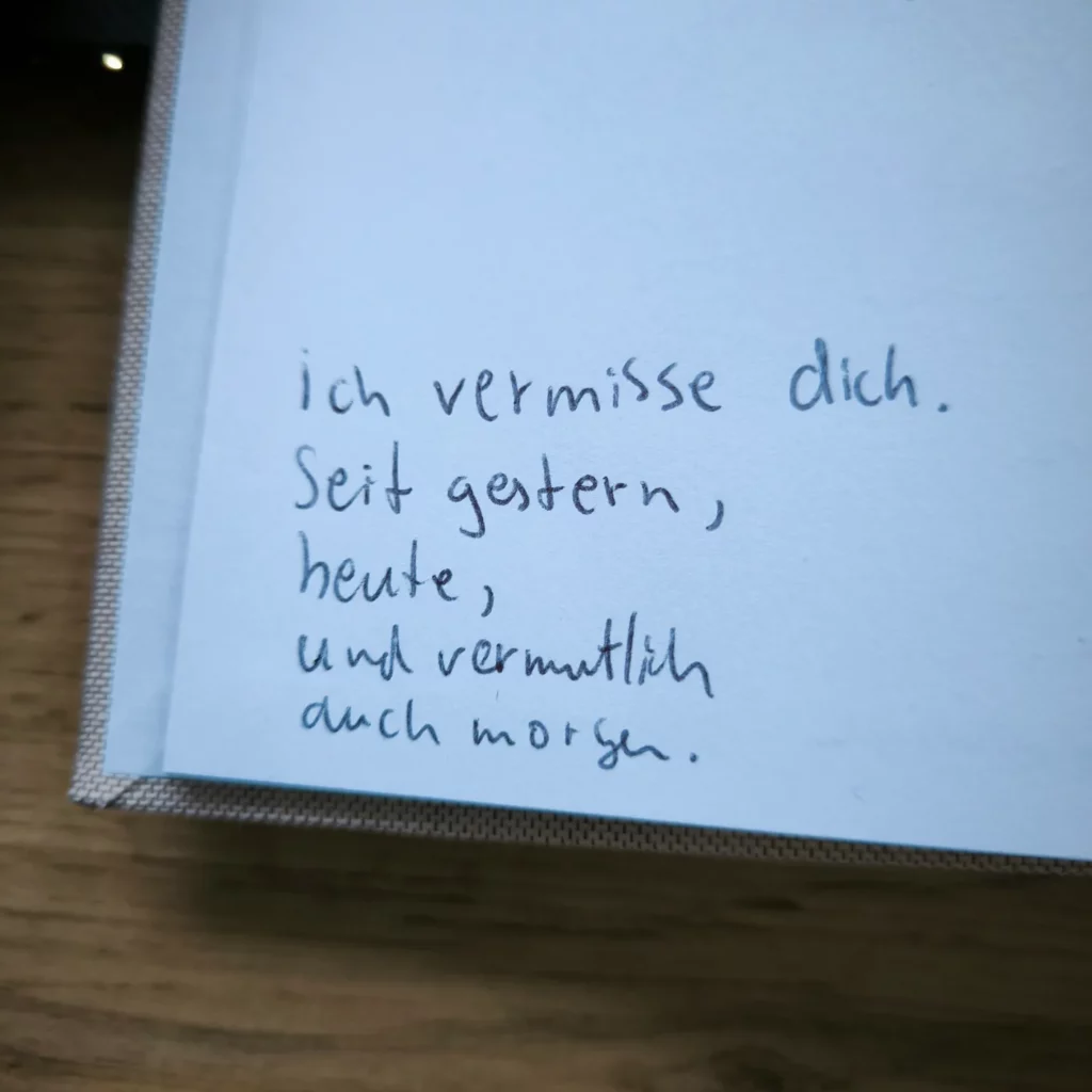Ich vermisse dich. Seit gestern, heute, und vermutlich auch morgen.